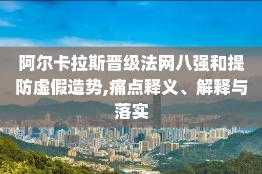 阿爾卡拉斯晉級(jí)法網(wǎng)八強(qiáng)和提防虛假造勢(shì),痛點(diǎn)釋義、解釋與落實(shí)