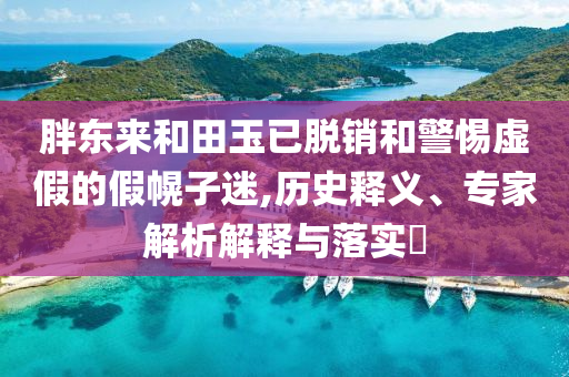 胖東來(lái)和田玉已脫銷(xiāo)和警惕虛假的假幌子迷,歷史釋義、專(zhuān)家解析解釋與落實(shí)?