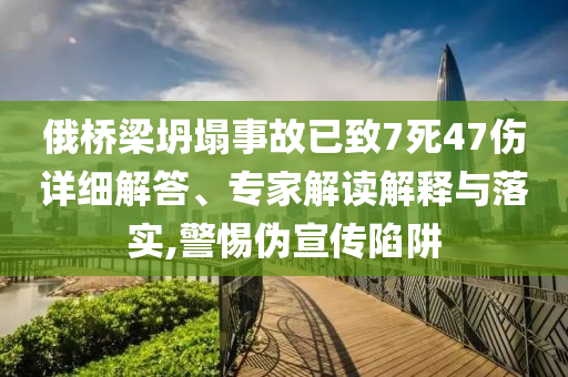 俄橋梁坍塌事故已致7死47傷詳細(xì)解答、專(zhuān)家解讀解釋與落實(shí),警惕偽宣傳陷阱