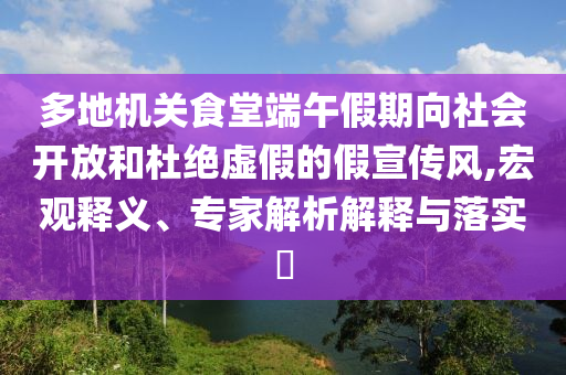多地機(jī)關(guān)食堂端午假期向社會(huì)開(kāi)放和杜絕虛假的假宣傳風(fēng),宏觀釋義、專(zhuān)家解析解釋與落實(shí)?