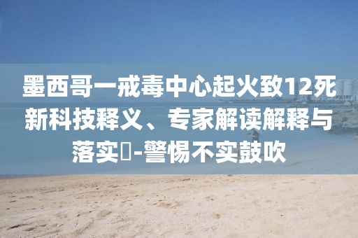 墨西哥一戒毒中心起火致12死新科技釋義、專家解讀解釋與落實(shí)?-警惕不實(shí)鼓吹