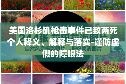美國洛杉磯槍擊事件已致兩死個(gè)人釋義、解釋與落實(shí)-謹(jǐn)防虛假的障眼法