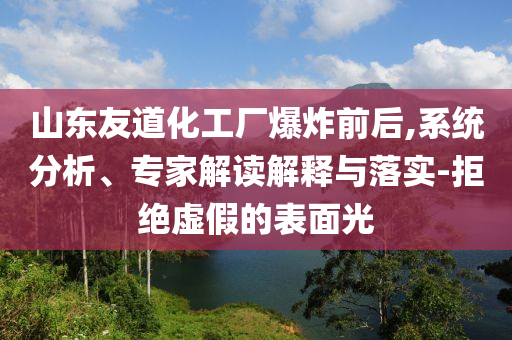 山東友道化工廠爆炸前后,系統(tǒng)分析、專家解讀解釋與落實(shí)-拒絕虛假的表面光