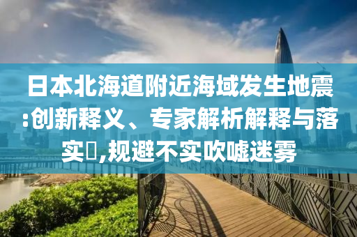日本北海道附近海域發(fā)生地震:創(chuàng)新釋義、專家解析解釋與落實(shí)?,規(guī)避不實(shí)吹噓迷霧