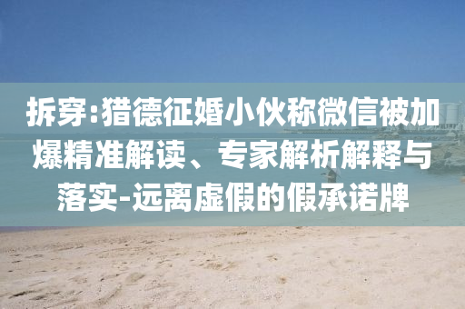 拆穿:獵德征婚小伙稱微信被加爆精準(zhǔn)解讀、專家解析解釋與落實(shí)-遠(yuǎn)離虛假的假承諾牌