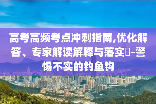 高考高頻考點(diǎn)沖刺指南,優(yōu)化解答、專家解讀解釋與落實(shí)?-警惕不實(shí)的釣魚鉤