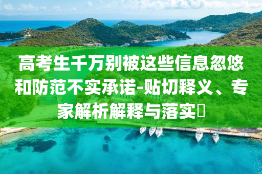 高考生千萬別被這些信息忽悠和防范不實承諾-貼切釋義、專家解析解釋與落實?