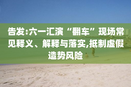 告發(fā):六一匯演“翻車”現(xiàn)場常見釋義、解釋與落實,抵制虛假造勢風(fēng)險