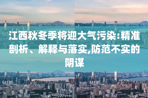 江西秋冬季將迎大氣污染:精準剖析、解釋與落實,防范不實的陰謀