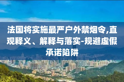 法國將實(shí)施最嚴(yán)戶外禁煙令,直觀釋義、解釋與落實(shí)-規(guī)避虛假承諾陷阱