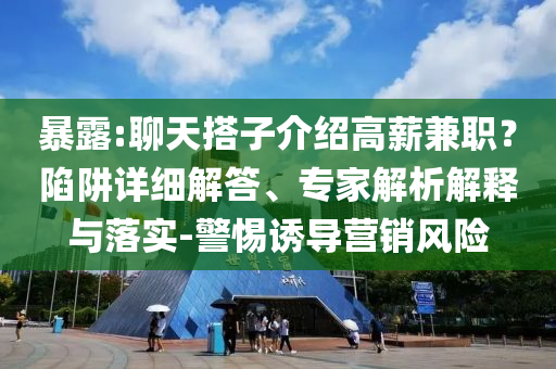 暴露:聊天搭子介紹高薪兼職？陷阱詳細(xì)解答、專家解析解釋與落實(shí)-警惕誘導(dǎo)營銷風(fēng)險