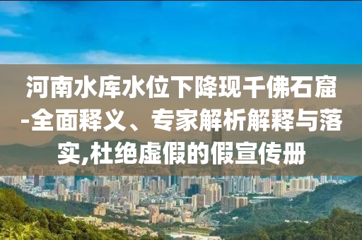 河南水庫水位下降現(xiàn)千佛石窟-全面釋義、專家解析解釋與落實(shí),杜絕虛假的假宣傳冊