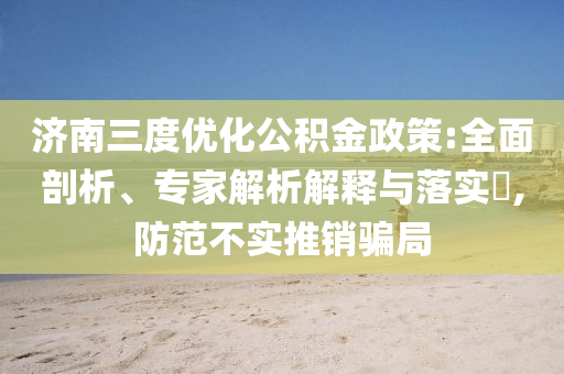 濟(jì)南三度優(yōu)化公積金政策:全面剖析、專家解析解釋與落實(shí)?,防范不實(shí)推銷騙局