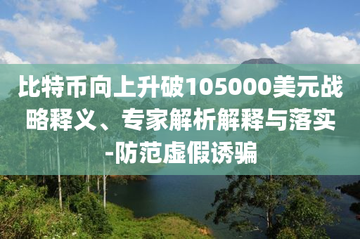 比特幣向上升破105000美元戰(zhàn)略釋義、專家解析解釋與落實-防范虛假誘騙