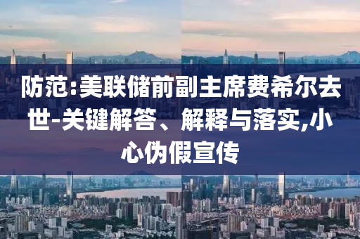 防范:美聯(lián)儲前副主席費希爾去世-關(guān)鍵解答、解釋與落實,小心偽假宣傳
