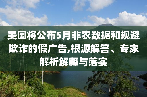 美國將公布5月非農(nóng)數(shù)據(jù)和規(guī)避欺詐的假廣告,根源解答、專家解析解釋與落實