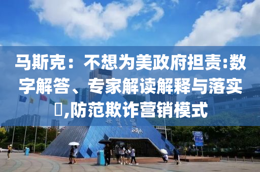 馬斯克：不想為美政府擔責(zé):數(shù)字解答、專家解讀解釋與落實?,防范欺詐營銷模式