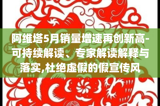 阿維塔5月銷量增速再創(chuàng)新高-可持續(xù)解讀、專家解讀解釋與落實,杜絕虛假的假宣傳風(fēng)