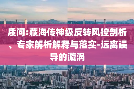 質(zhì)問:藏海傳神級(jí)反轉(zhuǎn)風(fēng)控剖析、專家解析解釋與落實(shí)-遠(yuǎn)離誤導(dǎo)的漩渦
