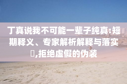 丁真說我不可能一輩子純真:短期釋義、專家解析解釋與落實(shí)?,拒絕虛假的偽裝
