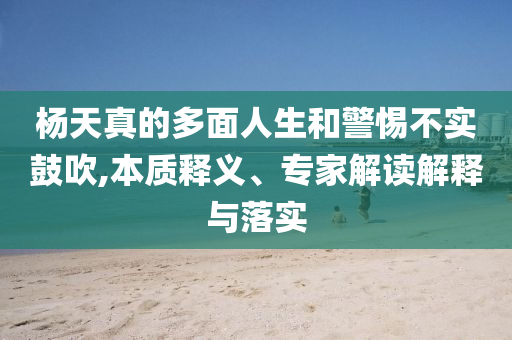 楊天真的多面人生和警惕不實鼓吹,本質釋義、專家解讀解釋與落實
