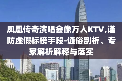 鳳凰傳奇演唱會像萬人KTV,謹防虛假標榜手段-通俗剖析、專家解析解釋與落實