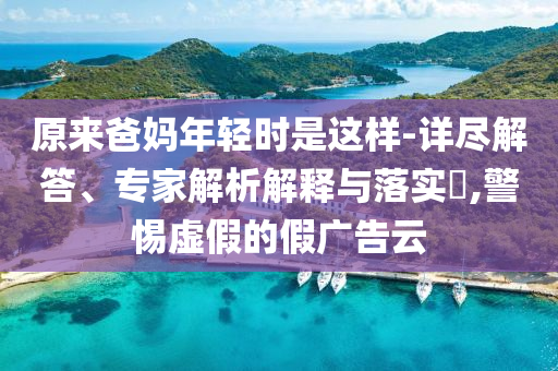 原來爸媽年輕時是這樣-詳盡解答、專家解析解釋與落實?,警惕虛假的假廣告云