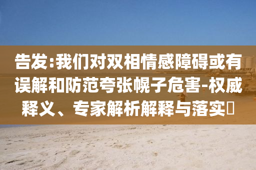 告發(fā):我們對雙相情感障礙或有誤解和防范夸張幌子危害-權(quán)威釋義、專家解析解釋與落實?