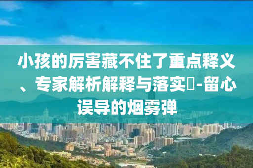 小孩的厲害藏不住了重點釋義、專家解析解釋與落實?-留心誤導的煙霧彈