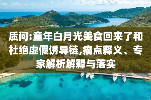 質(zhì)問(wèn):童年白月光美食回來(lái)了和杜絕虛假誘導(dǎo)鏈,痛點(diǎn)釋義、專(zhuān)家解析解釋與落實(shí)