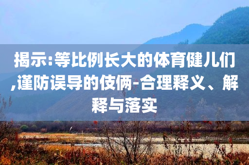 揭示:等比例長(zhǎng)大的體育健兒們,謹(jǐn)防誤導(dǎo)的伎倆-合理釋義、解釋與落實(shí)