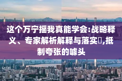 這個(gè)萬(wàn)寧搖我真能學(xué)會(huì):戰(zhàn)略釋義、專(zhuān)家解析解釋與落實(shí)?,抵制夸張的噱頭