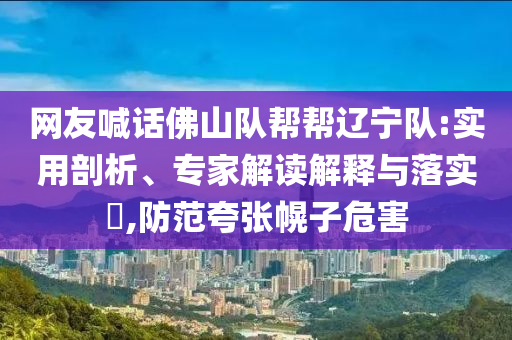 網(wǎng)友喊話(huà)佛山隊(duì)幫幫遼寧隊(duì):實(shí)用剖析、專(zhuān)家解讀解釋與落實(shí)?,防范夸張幌子危害