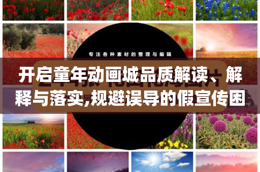 開啟童年動畫城品質(zhì)解讀、解釋與落實(shí),規(guī)避誤導(dǎo)的假宣傳困