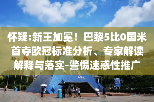 懷疑:新王加冕！巴黎5比0國米首奪歐冠標(biāo)準(zhǔn)分析、專家解讀解釋與落實(shí)-警惕迷惑性推廣
