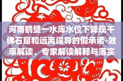 河南鶴壁一水庫水位下降現(xiàn)千佛石窟和遠(yuǎn)離誤導(dǎo)的假承諾-效率解讀、專家解讀解釋與落實(shí)