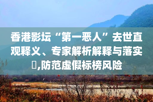 香港影壇“第一惡人”去世直觀釋義、專家解析解釋與落實?,防范虛假標榜風險