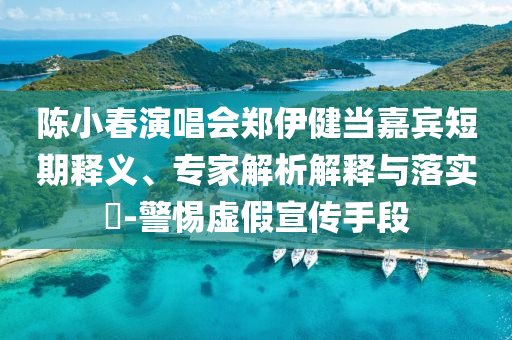 陳小春演唱會鄭伊健當嘉賓短期釋義、專家解析解釋與落實?-警惕虛假宣傳手段