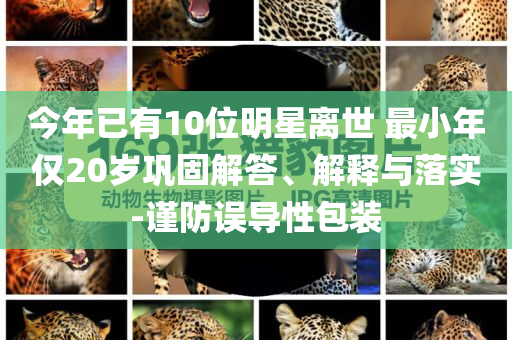 今年已有10位明星離世 最小年僅20歲鞏固解答、解釋與落實-謹防誤導性包裝