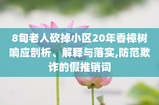 8旬老人砍掉小區(qū)20年香樟樹響應(yīng)剖析、解釋與落實(shí),防范欺詐的假推銷詞