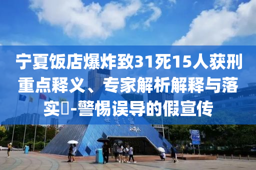 寧夏飯店爆炸致31死15人獲刑重點(diǎn)釋義、專家解析解釋與落實(shí)?-警惕誤導(dǎo)的假宣傳