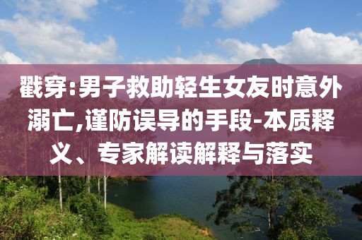 戳穿:男子救助輕生女友時意外溺亡,謹(jǐn)防誤導(dǎo)的手段-本質(zhì)釋義、專家解讀解釋與落實(shí)