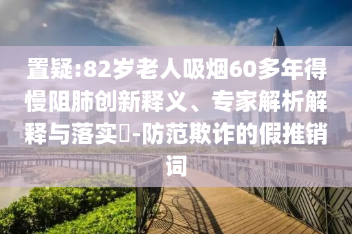 置疑:82歲老人吸煙60多年得慢阻肺創(chuàng)新釋義、專家解析解釋與落實(shí)?-防范欺詐的假推銷詞