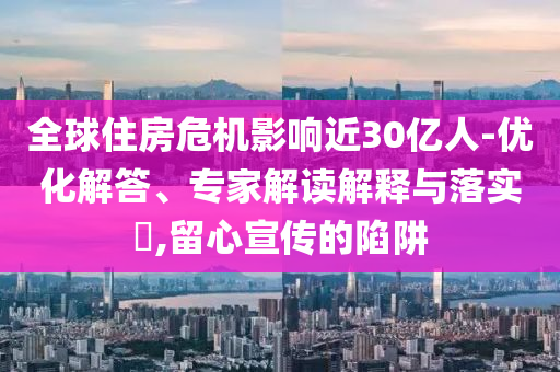 全球住房危機(jī)影響近30億人-優(yōu)化解答、專家解讀解釋與落實(shí)?,留心宣傳的陷阱