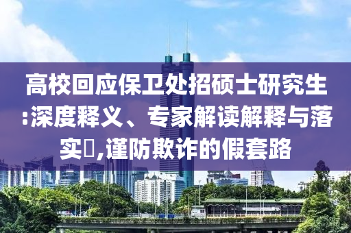 高?；貞?yīng)保衛(wèi)處招碩士研究生:深度釋義、專家解讀解釋與落實(shí)?,謹(jǐn)防欺詐的假套路