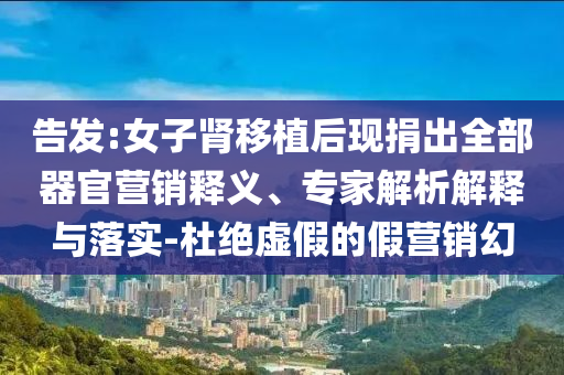 告發(fā):女子腎移植后現(xiàn)捐出全部器官營銷釋義、專家解析解釋與落實(shí)-杜絕虛假的假營銷幻