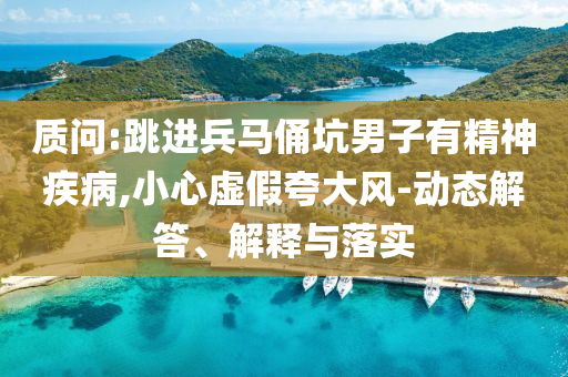 質(zhì)問:跳進(jìn)兵馬俑坑男子有精神疾病,小心虛假夸大風(fēng)-動態(tài)解答、解釋與落實(shí)