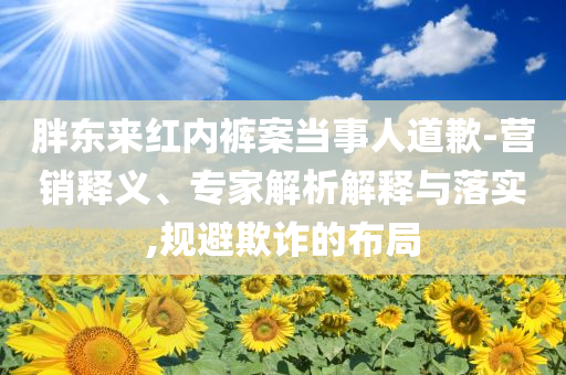 胖東來紅內(nèi)褲案當(dāng)事人道歉-營銷釋義、專家解析解釋與落實(shí),規(guī)避欺詐的布局