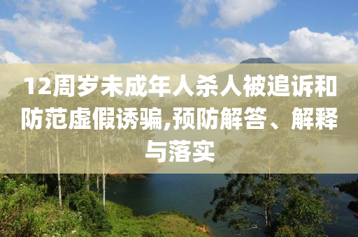 12周歲未成年人殺人被追訴和防范虛假誘騙,預(yù)防解答、解釋與落實(shí)