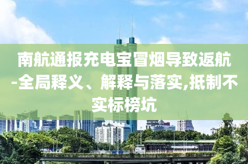 南航通報充電寶冒煙導(dǎo)致返航-全局釋義、解釋與落實(shí),抵制不實(shí)標(biāo)榜坑